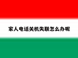 家人电话关机失联怎么办呢
