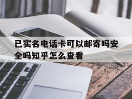已实名电话卡可以邮寄吗安全吗知乎怎么查看的简单介绍