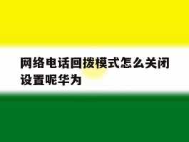 网络电话回拨模式怎么关闭设置呢华为