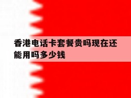 香港电话卡套餐贵吗现在还能用吗多少钱的简单介绍
