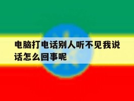 电脑打电话别人听不见我说话怎么回事呢的简单介绍