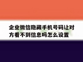 企业微信隐藏手机号码让对方看不到信息吗怎么设置的简单介绍