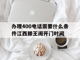 包含办理400电话需要什么条件江西滕王阁开门时间的词条