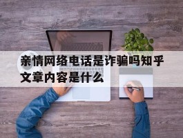 亲情网络电话是诈骗吗知乎文章内容是什么