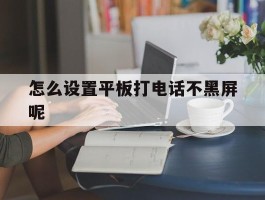 怎么设置平板打电话不黑屏呢