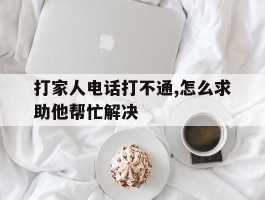 打家人电话打不通,怎么求助他帮忙解决