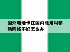 关于国外电话卡在国内能用吗移动网络不好怎么办的信息