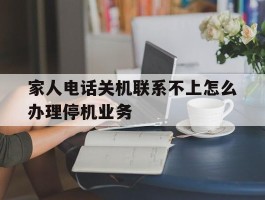 关于家人电话关机联系不上怎么办理停机业务的信息