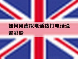 如何用虚拟电话拨打电话设置彩铃
