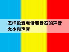怎样设置电话变音器的声音大小和声音的简单介绍