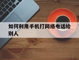 如何利用手机打网络电话给别人
