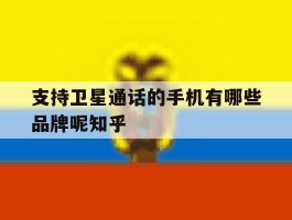 关于支持卫星通话的手机有哪些品牌呢知乎的信息