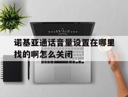 包含诺基亚通话音量设置在哪里找的啊怎么关闭的词条