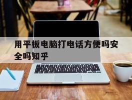 用平板电脑打电话方便吗安全吗知乎