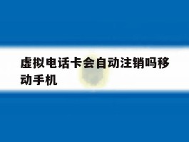 虚拟电话卡会自动注销吗移动手机