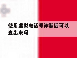 使用虚拟电话号诈骗后可以查出来吗