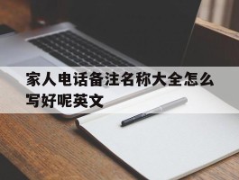 家人电话备注名称大全怎么写好呢英文