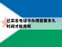 包含已实名电话卡办理需要多久时间才能用呢的词条