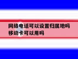 网络电话可以设置归属地吗移动卡可以用吗的简单介绍