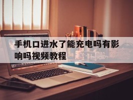 手机口进水了能充电吗有影响吗视频教程