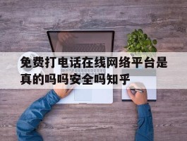 免费打电话在线网络平台是真的吗吗安全吗知乎的简单介绍