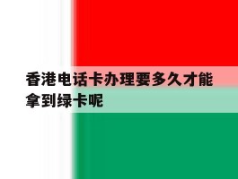 香港电话卡办理要多久才能拿到绿卡呢的简单介绍