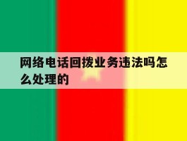 网络电话回拨业务违法吗怎么处理的