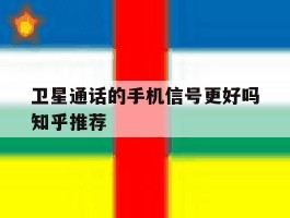卫星通话的手机信号更好吗知乎推荐