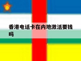 香港电话卡在内地激活要钱吗