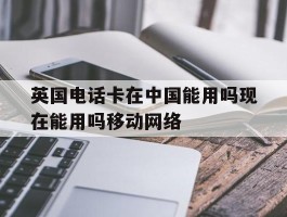 英国电话卡在中国能用吗现在能用吗移动网络
