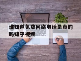 包含谁知道免费网络电话是真的吗知乎视频的词条