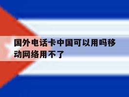 国外电话卡中国可以用吗移动网络用不了