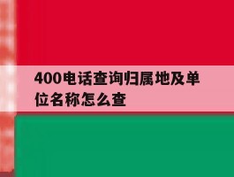 400电话查询归属地及单位名称怎么查