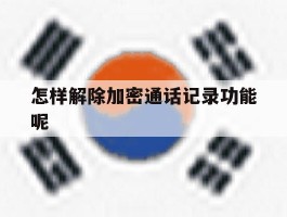 怎样解除加密通话记录功能呢