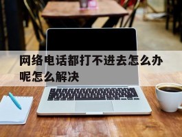 网络电话都打不进去怎么办呢怎么解决