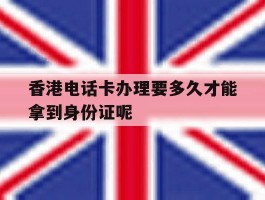 香港电话卡办理要多久才能拿到身份证呢的简单介绍