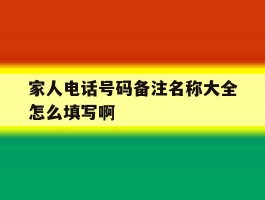 家人电话号码备注名称大全怎么填写啊