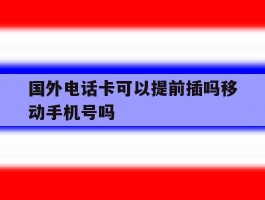 国外电话卡可以提前插吗移动手机号吗的简单介绍