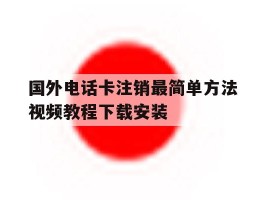 国外电话卡注销最简单方法视频教程下载安装的简单介绍