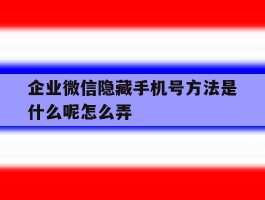企业微信隐藏手机号方法是什么呢怎么弄