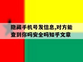 隐藏手机号发信息,对方能查到你吗安全吗知乎文章的简单介绍
