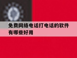 关于免费网络电话打电话的软件有哪些好用的信息