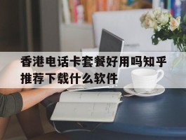 关于香港电话卡套餐好用吗知乎推荐下载什么软件的信息