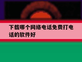 下载哪个网络电话免费打电话的软件好