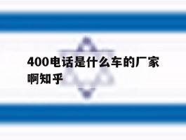 关于400电话是什么车的厂家啊知乎的信息