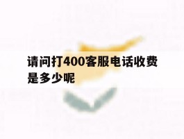 关于请问打400客服电话收费是多少呢的信息