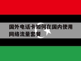 国外电话卡如何在国内使用网络流量套餐的简单介绍