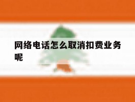 关于网络电话怎么取消扣费业务呢的信息
