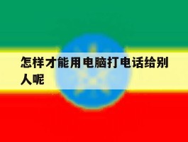 怎样才能用电脑打电话给别人呢