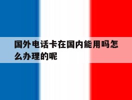 国外电话卡在国内能用吗怎么办理的呢